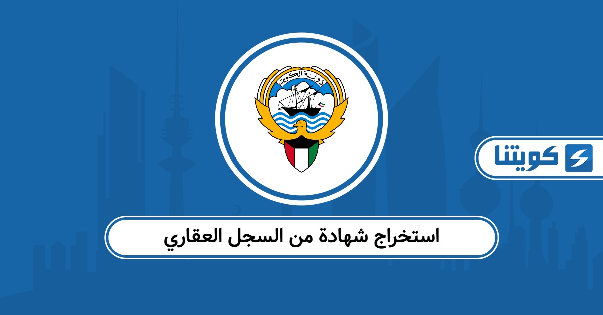 كيفية استخراج شهادة من السجل العقاري في الكويت