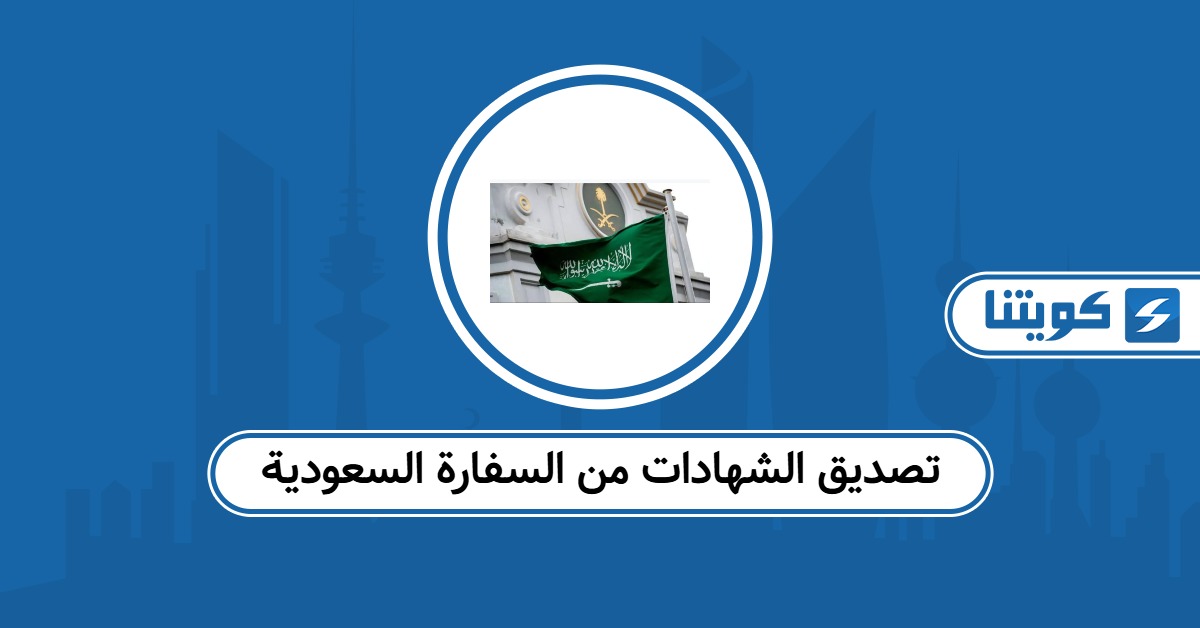 إجراءات تصديق الشهادات من السفارة السعودية في الكويت