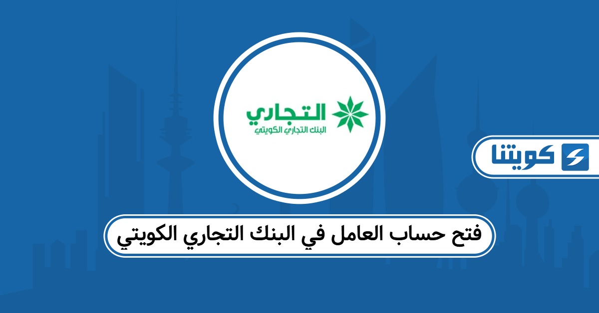 خطوات فتح حساب العامل في البنك التجاري الكويتي