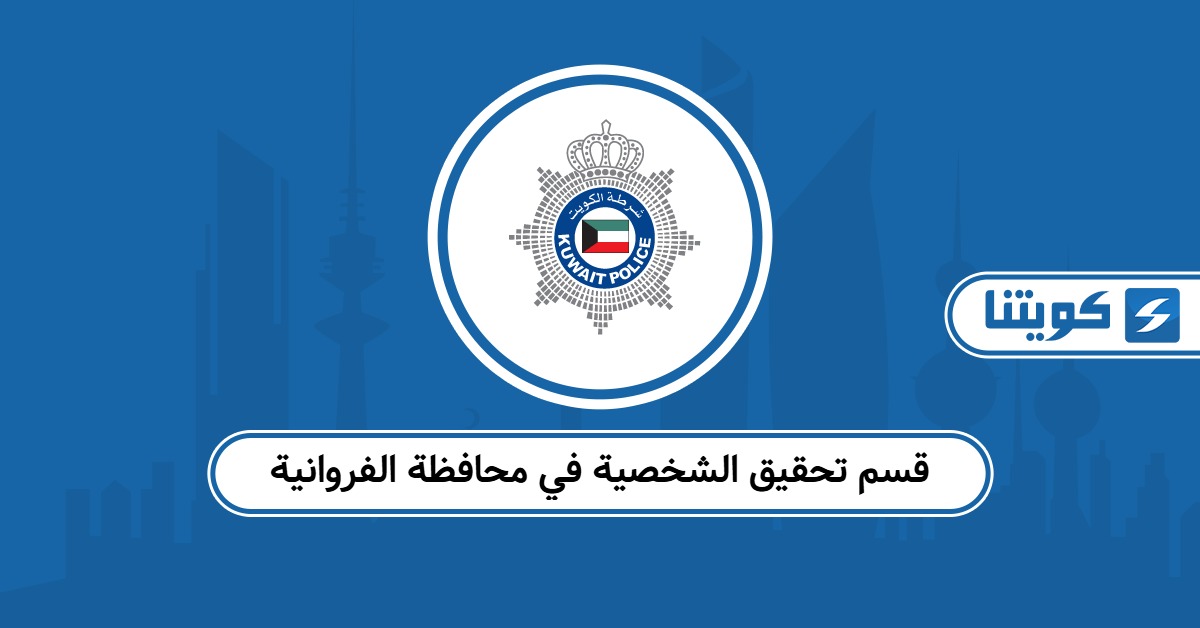 قسم تحقيق الشخصية في محافظة الفروانية: المواعيد – العنوان – طرق التواصل