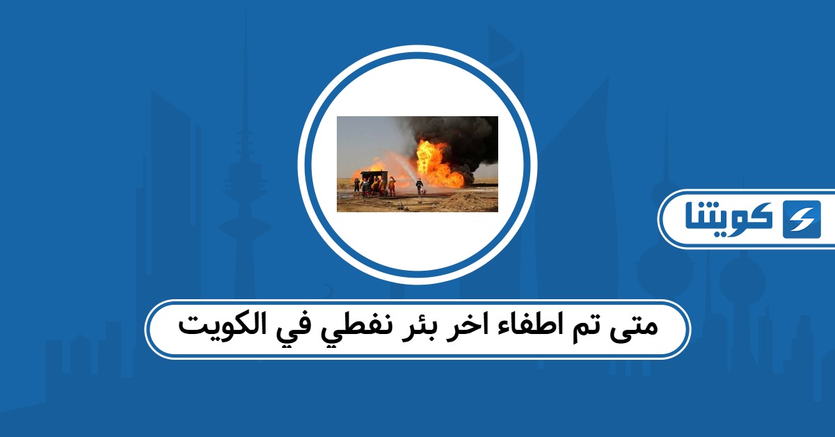 متى تم اطفاء اخر بئر نفطي في الكويت