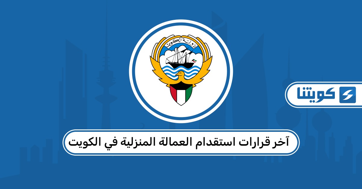 آخر قرارات استقدام العمالة المنزلية في الكويت 2026