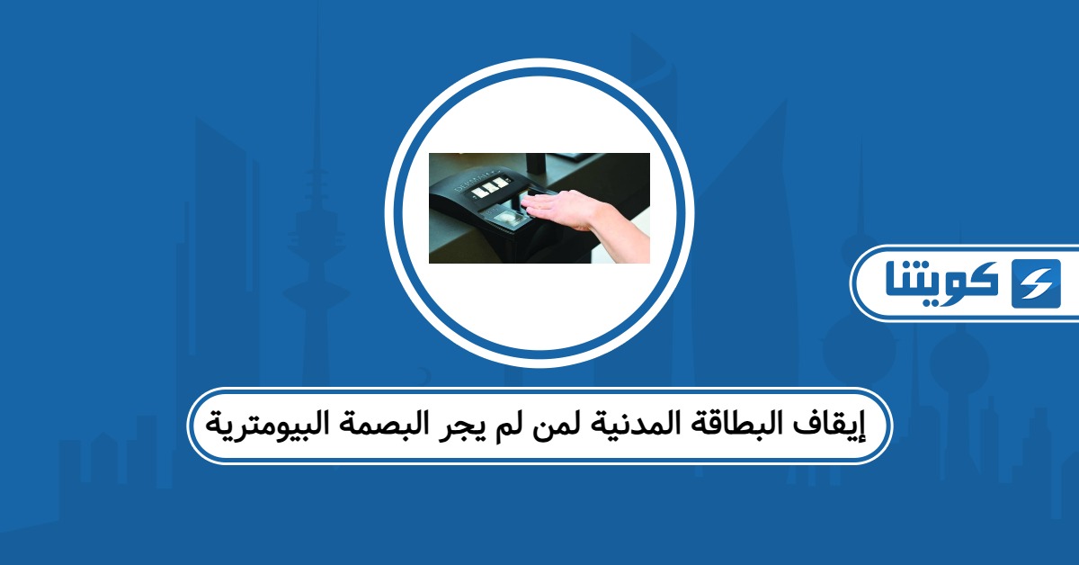حقيقة إيقاف البطاقة المدنية لمن لم يجر البصمة البيومترية في الكويت 2026