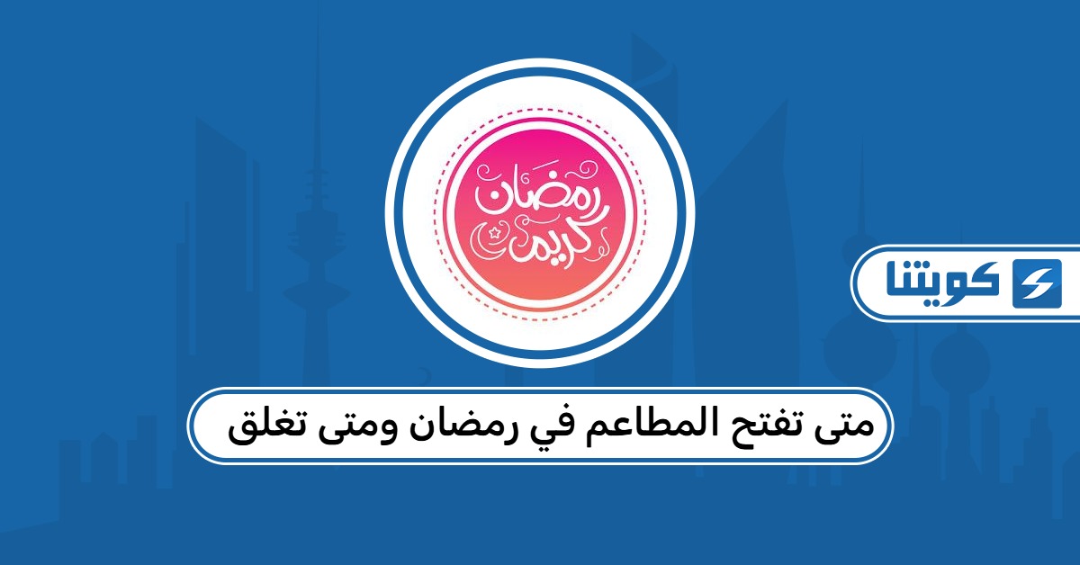 متى تفتح المطاعم في رمضان ومتى تغلق في الكويت 2026