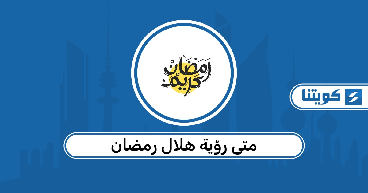 متى رؤية هلال رمضان 2026 الكويت