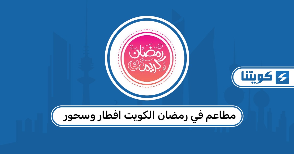 أفضل مطاعم في رمضان الكويت افطار وسحور 2026