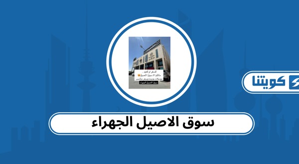 سوق الاصيل الجهراء: العنوان وأوقات العمل وطرق التواصل