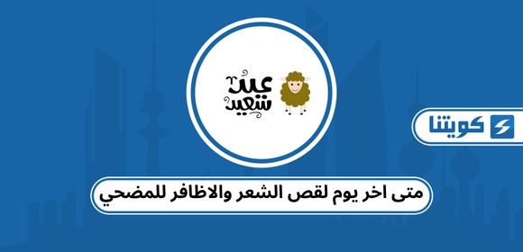 متى اخر يوم لقص الشعر والاظافر للمضحي في الكويت 2026